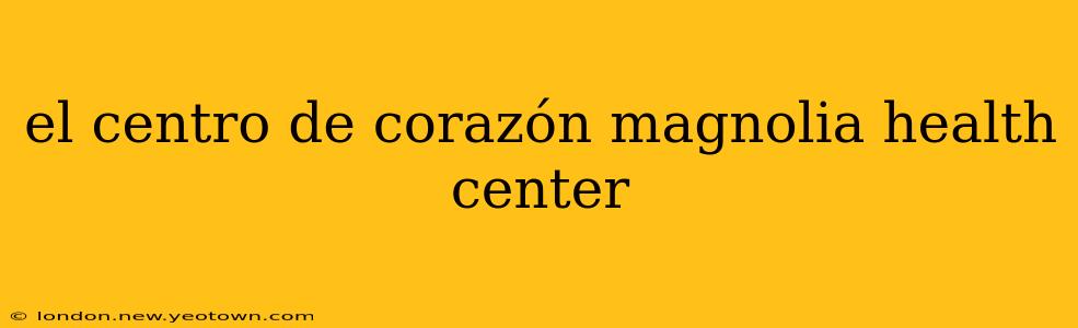 el centro de corazón magnolia health center