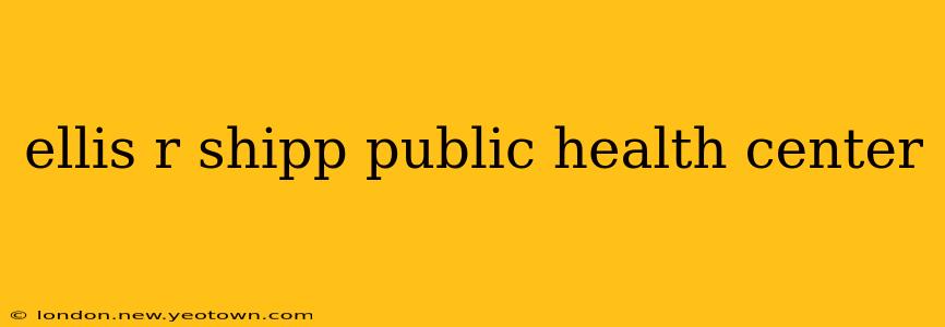 ellis r shipp public health center