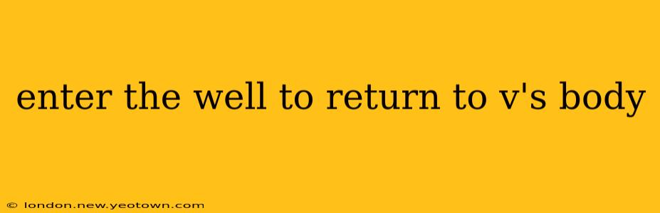 enter the well to return to v's body