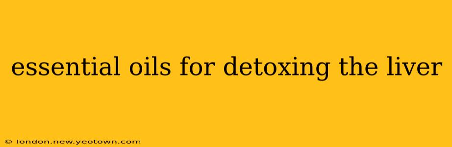 essential oils for detoxing the liver