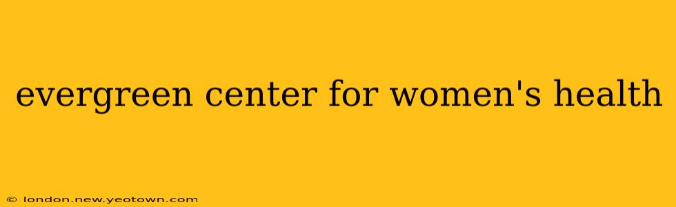 evergreen center for women's health