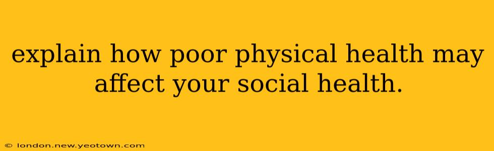 explain how poor physical health may affect your social health.