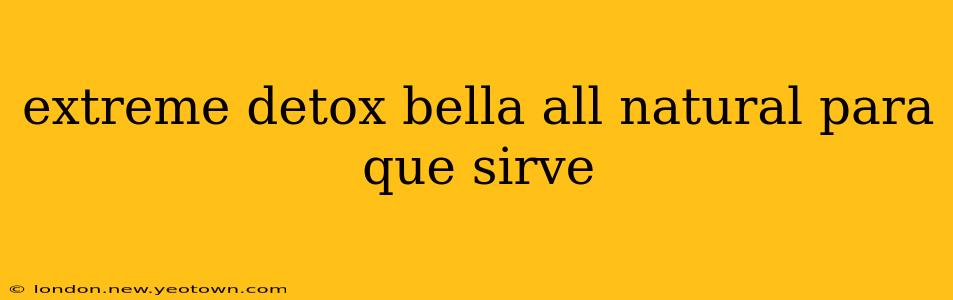 extreme detox bella all natural para que sirve