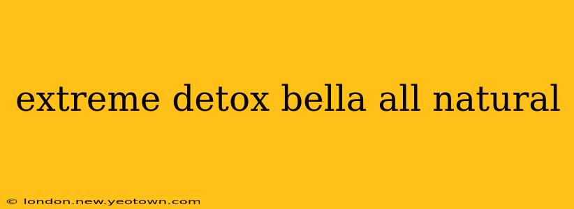 extreme detox bella all natural