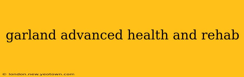 garland advanced health and rehab