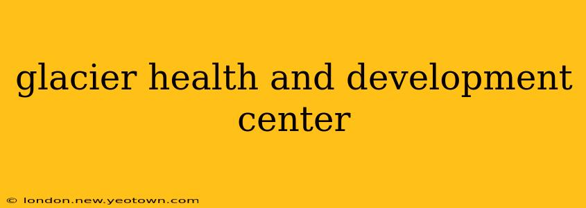 glacier health and development center