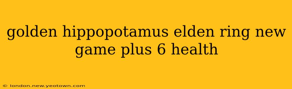 golden hippopotamus elden ring new game plus 6 health