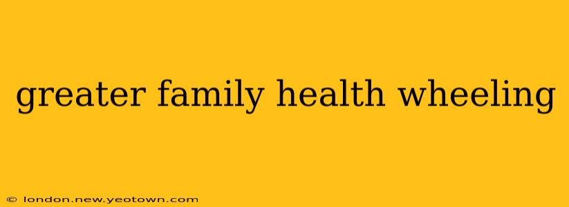 greater family health wheeling
