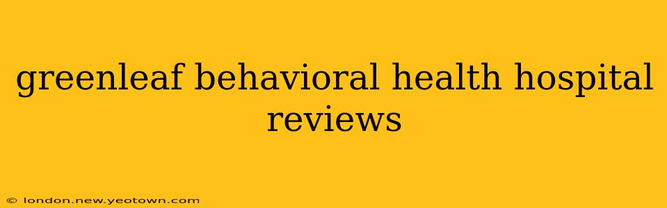greenleaf behavioral health hospital reviews