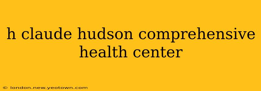 h claude hudson comprehensive health center