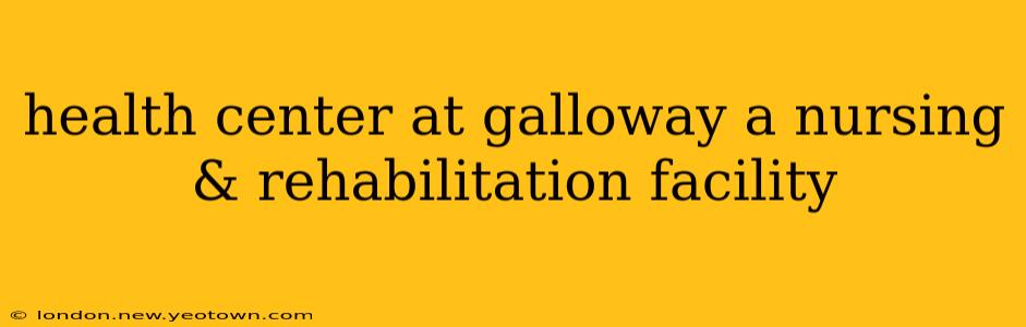 health center at galloway a nursing & rehabilitation facility