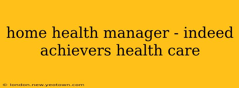 home health manager - indeed achievers health care