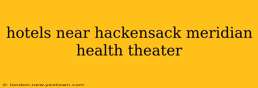 hotels near hackensack meridian health theater