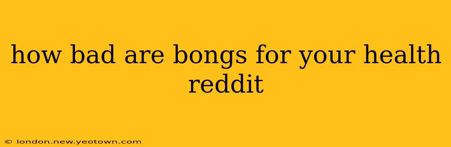 how bad are bongs for your health reddit