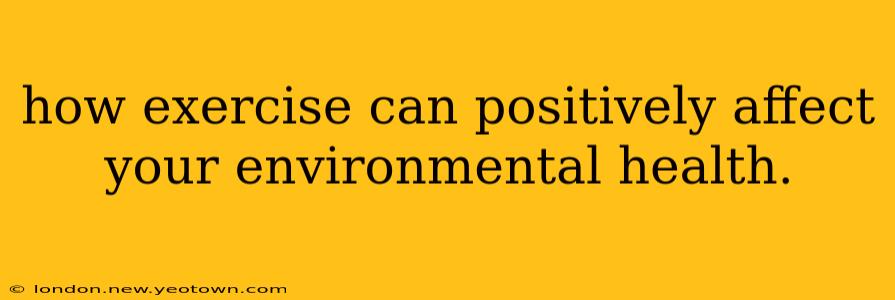 how exercise can positively affect your environmental health.