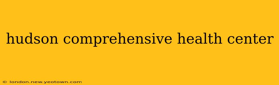 hudson comprehensive health center