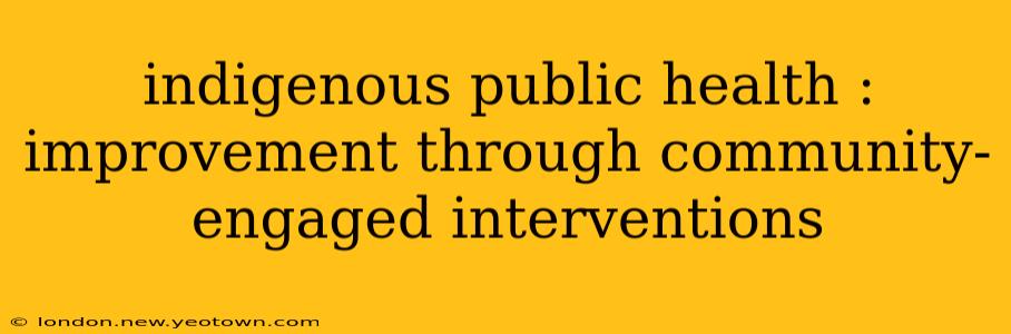 indigenous public health : improvement through community-engaged interventions