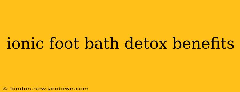 ionic foot bath detox benefits