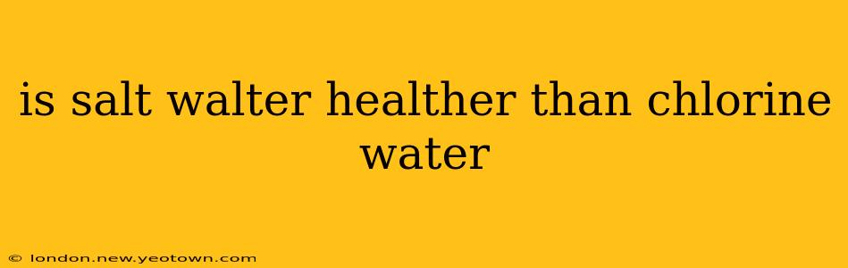 is salt walter healther than chlorine water