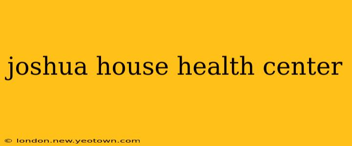 joshua house health center