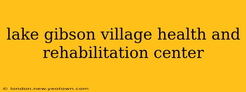 lake gibson village health and rehabilitation center