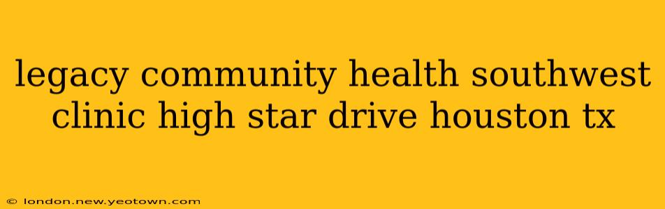 legacy community health southwest clinic high star drive houston tx