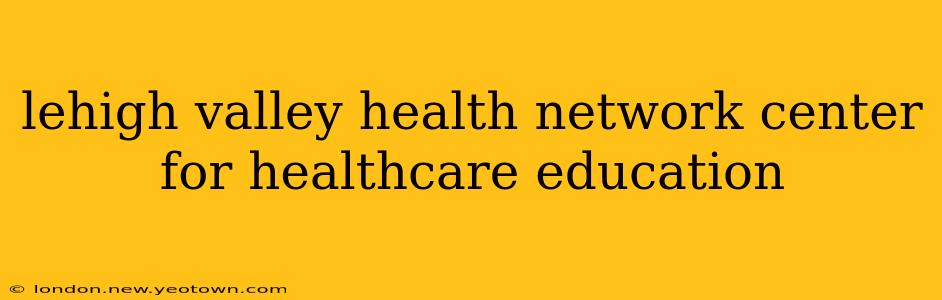 lehigh valley health network center for healthcare education