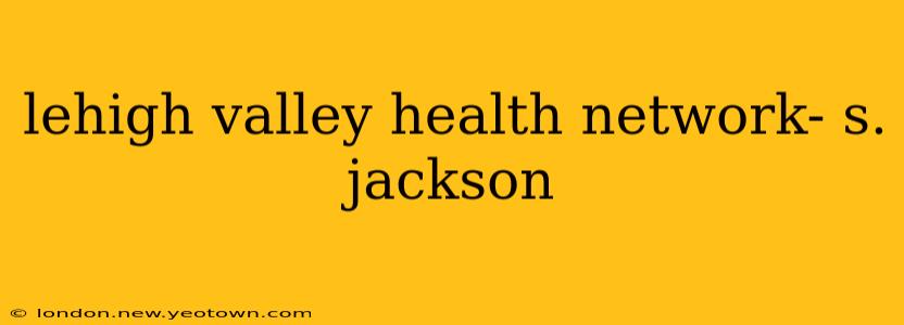 lehigh valley health network- s. jackson