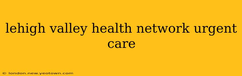 lehigh valley health network urgent care