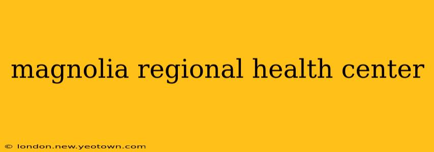 magnolia regional health center