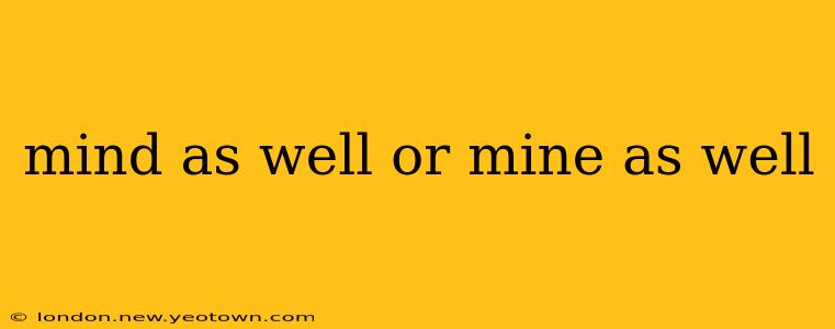 mind as well or mine as well