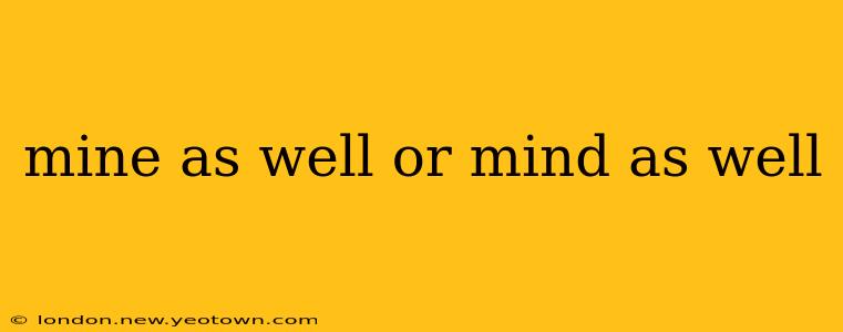 mine as well or mind as well