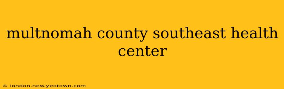 multnomah county southeast health center