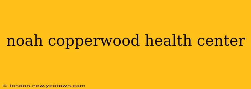 noah copperwood health center