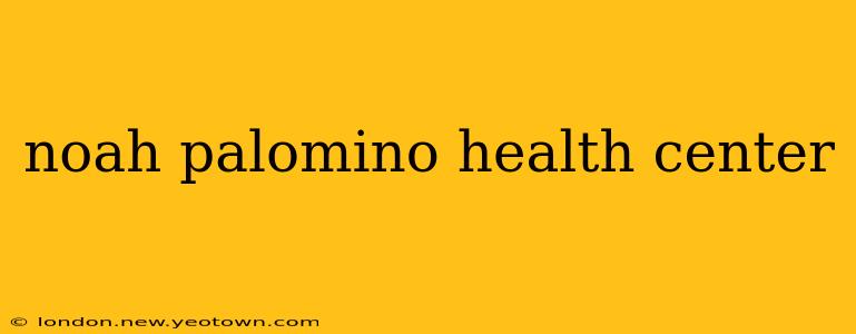 noah palomino health center