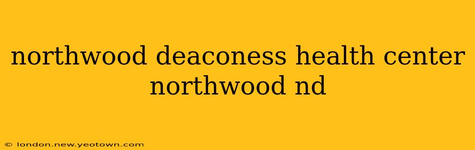 northwood deaconess health center northwood nd
