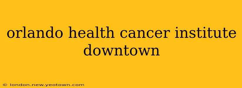 orlando health cancer institute downtown