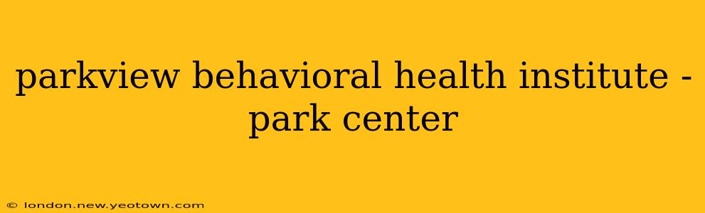 parkview behavioral health institute - park center