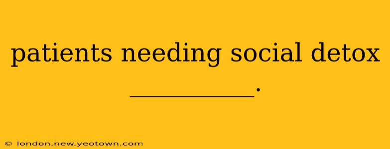 patients needing social detox __________.