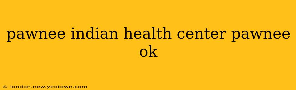 pawnee indian health center pawnee ok