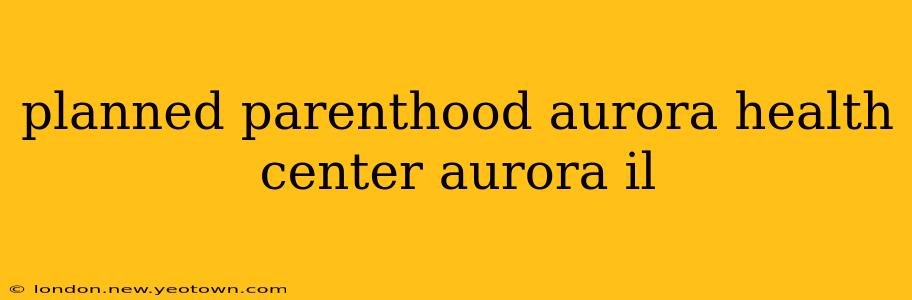 planned parenthood aurora health center aurora il