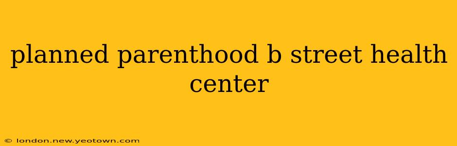 planned parenthood b street health center