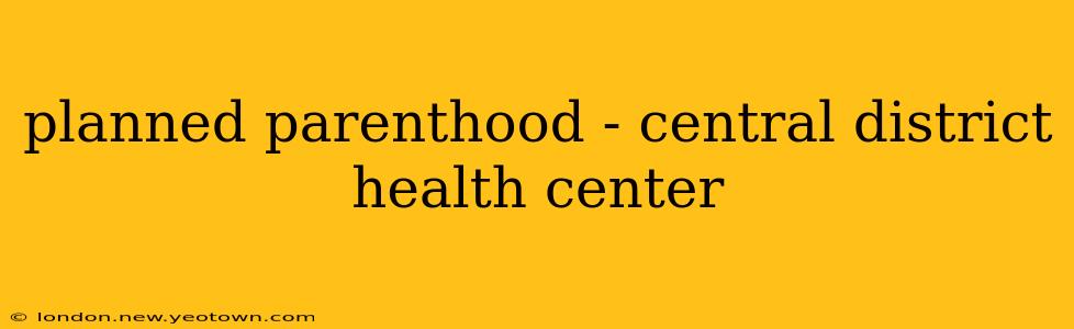 planned parenthood - central district health center