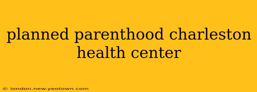 planned parenthood charleston health center