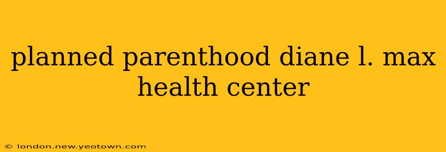 planned parenthood diane l. max health center