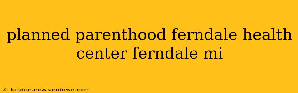 planned parenthood ferndale health center ferndale mi