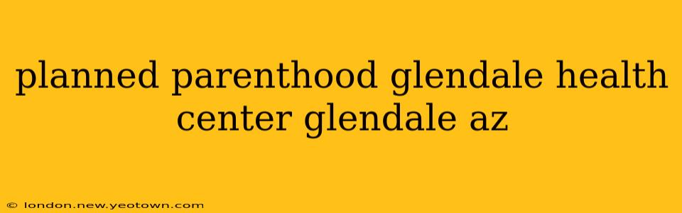 planned parenthood glendale health center glendale az
