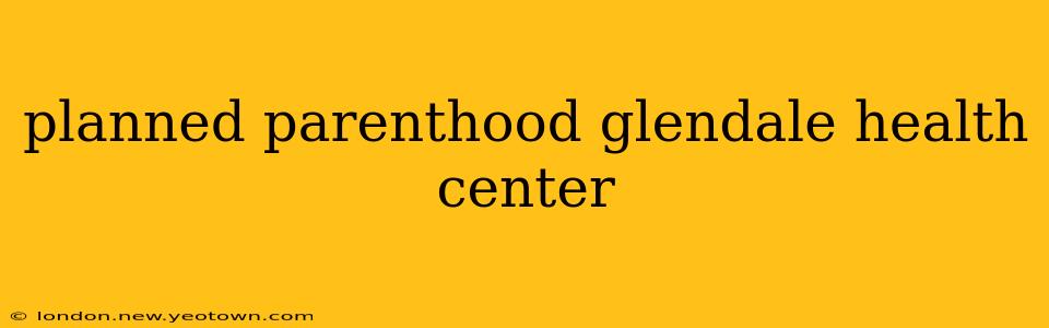 planned parenthood glendale health center