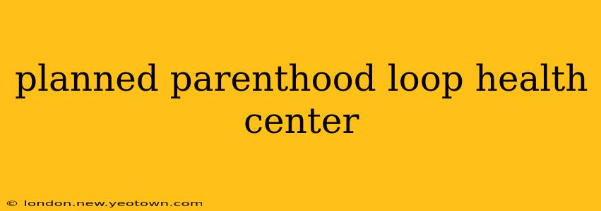 planned parenthood loop health center