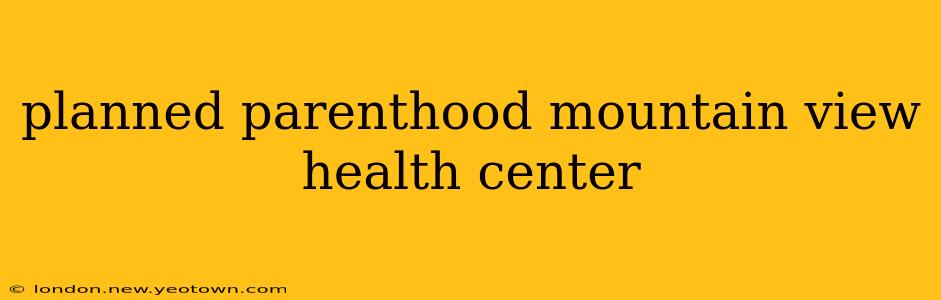 planned parenthood mountain view health center